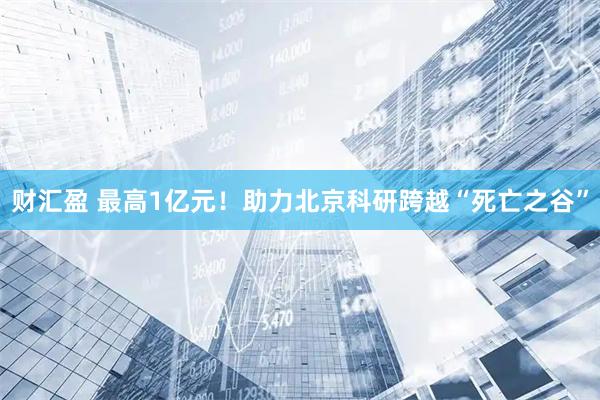 财汇盈 最高1亿元！助力北京科研跨越“死亡之谷”