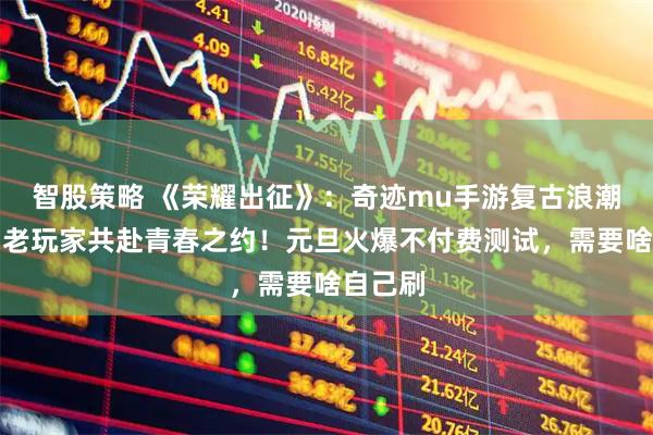 智股策略 《荣耀出征》：奇迹mu手游复古浪潮席卷，老玩家共赴青春之约！元旦火爆不付费测试，需要啥自己刷