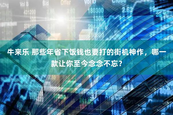 牛来乐 那些年省下饭钱也要打的街机神作，哪一款让你至今念念不忘？