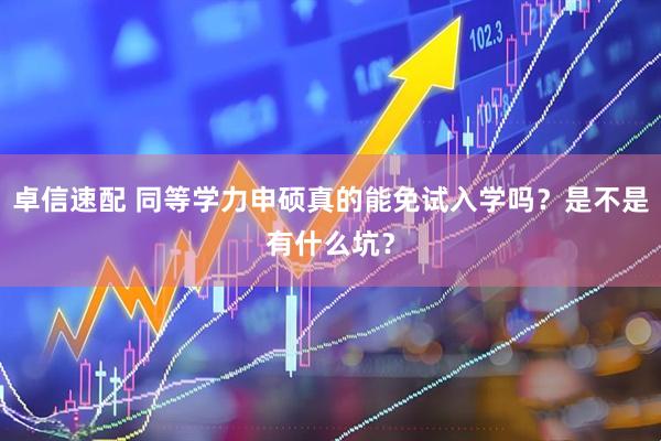 卓信速配 同等学力申硕真的能免试入学吗？是不是有什么坑？