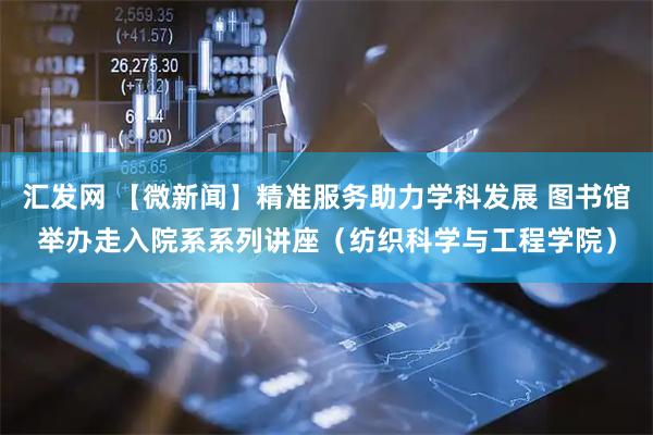 汇发网 【微新闻】精准服务助力学科发展 图书馆举办走入院系系列讲座（纺织科学与工程学院）