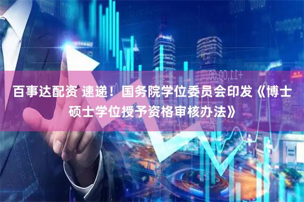 百事达配资 速递！国务院学位委员会印发《博士硕士学位授予资格审核办法》