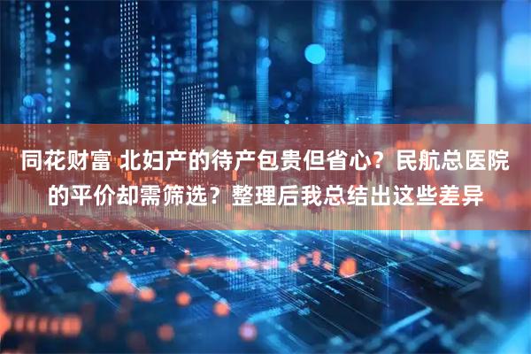 同花财富 北妇产的待产包贵但省心？民航总医院的平价却需筛选？整理后我总结出这些差异