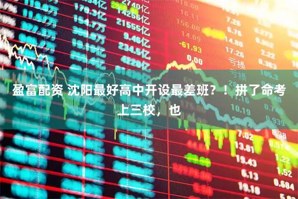 盈富配资 沈阳最好高中开设最差班？！拼了命考上三校，也