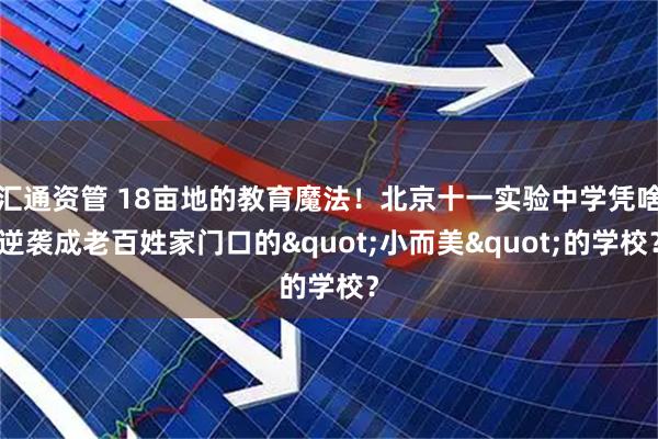 汇通资管 18亩地的教育魔法！北京十一实验中学凭啥逆袭成老百姓家门口的"小而美"的学校？
