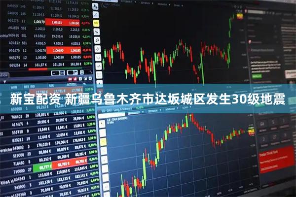 新宝配资 新疆乌鲁木齐市达坂城区发生30级地震