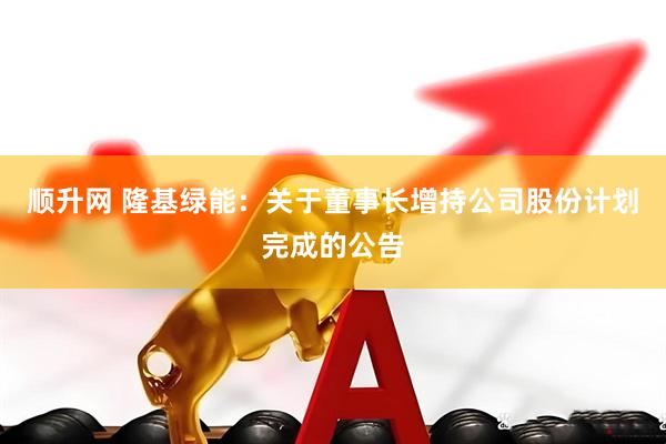 顺升网 隆基绿能：关于董事长增持公司股份计划完成的公告