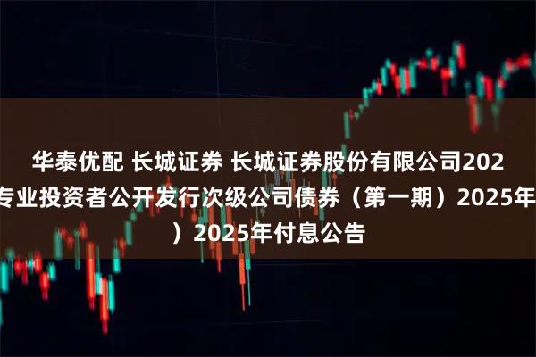 华泰优配 长城证券 长城证券股份有限公司2024年面向专业投资者公开发行次级公司债券（第一期）2025年付息公告