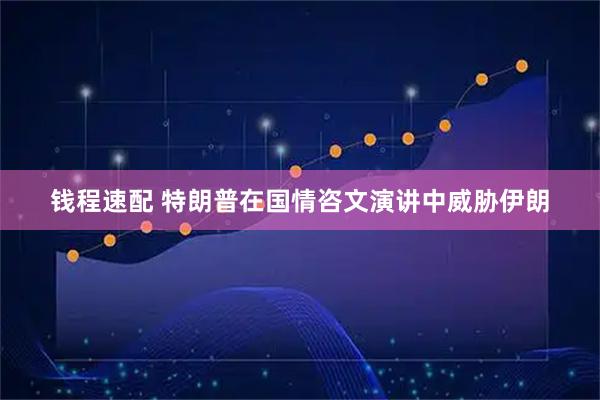 钱程速配 特朗普在国情咨文演讲中威胁伊朗