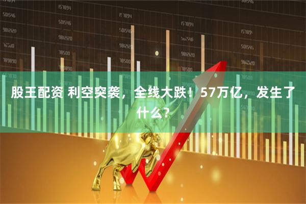 股王配资 利空突袭，全线大跌！57万亿，发生了什么？