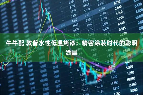 牛牛配 敦普水性低温烤漆：精密涂装时代的聪明涂层
