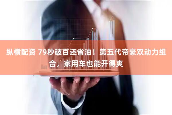 纵横配资 79秒破百还省油！第五代帝豪双动力组合，家用车也能开得爽