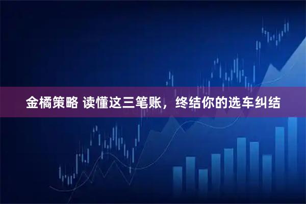 金橘策略 读懂这三笔账，终结你的选车纠结