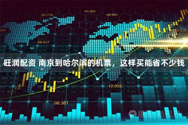 旺润配资 南京到哈尔滨的机票，这样买能省不少钱