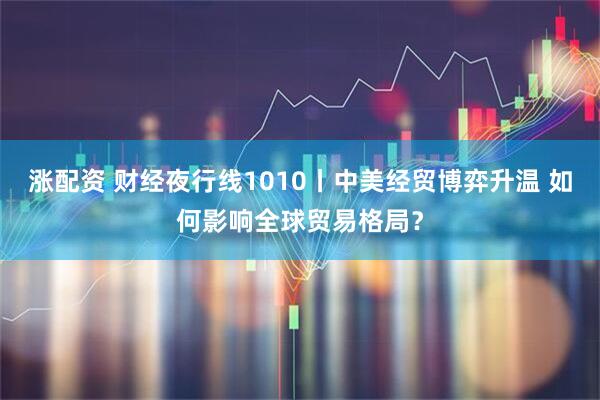 涨配资 财经夜行线1010丨中美经贸博弈升温 如何影响全球贸易格局？
