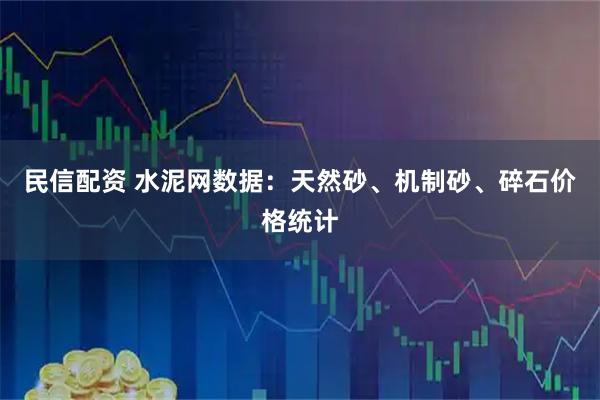 民信配资 水泥网数据：天然砂、机制砂、碎石价格统计