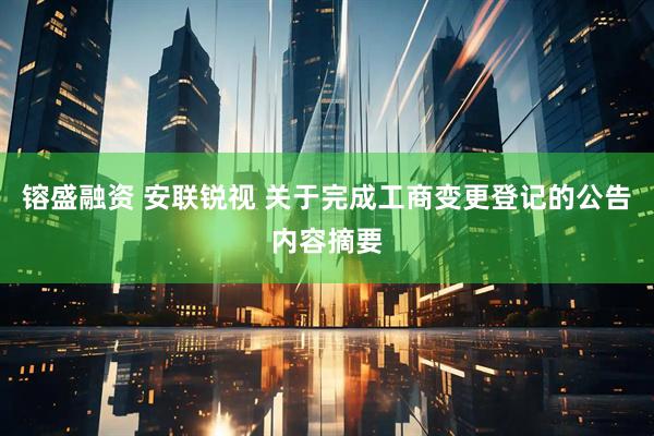 镕盛融资 安联锐视 关于完成工商变更登记的公告内容摘要
