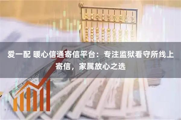 爱一配 暖心信通寄信平台：专注监狱看守所线上寄信，家属放心之选
