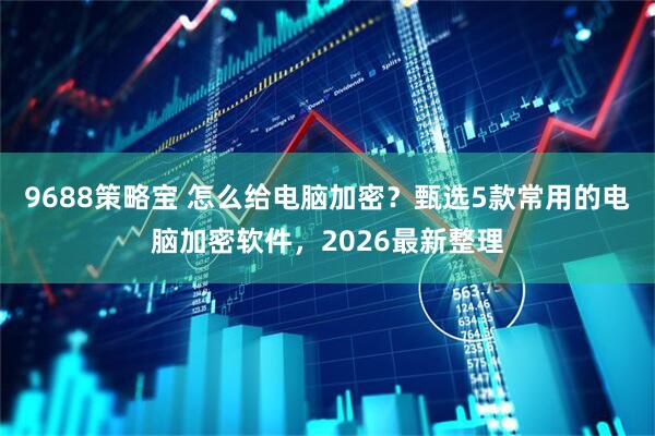 9688策略宝 怎么给电脑加密？甄选5款常用的电脑加密软件，2026最新整理