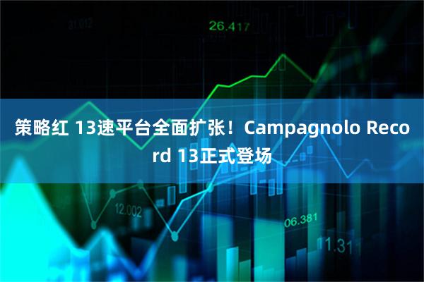 策略红 13速平台全面扩张！Campagnolo Record 13正式登场