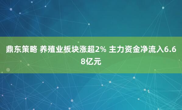 鼎东策略 养殖业板块涨超2% 主力资金净流入6.68亿元