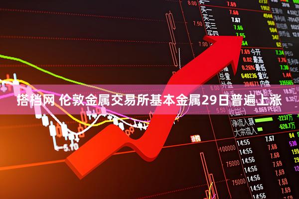 搭档网 伦敦金属交易所基本金属29日普遍上涨