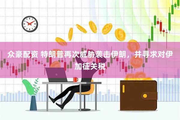 众豪配资 特朗普再次威胁袭击伊朗，并寻求对伊加征关税